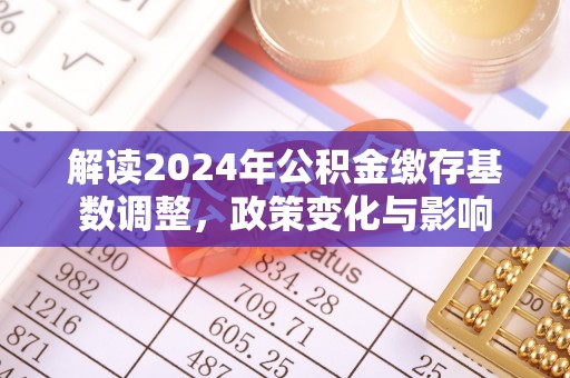 河西解读2024年公积金缴存基数调整，政策变化与影响