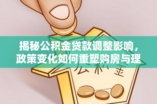 河西揭秘公积金贷款调整影响，政策变化如何重塑购房与理财规划
