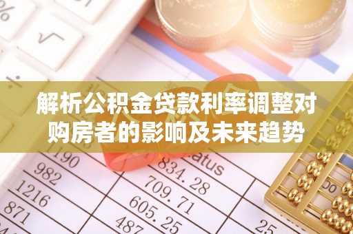 河西解析公积金贷款利率调整对购房者的影响及未来趋势