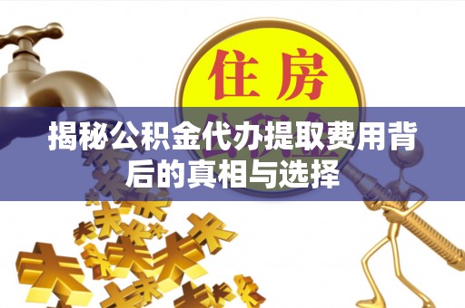 河西揭秘公积金代办提取费用背后的真相与选择