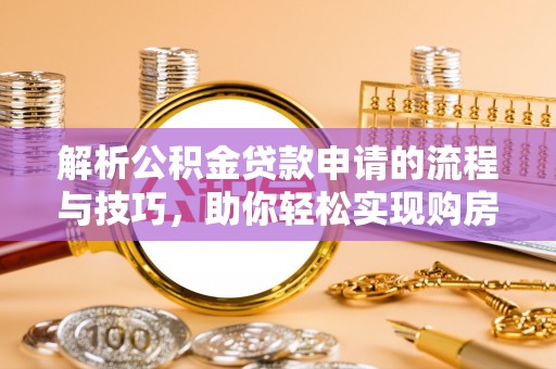 河西解析公积金贷款申请的流程与技巧，助你轻松实现购房梦想