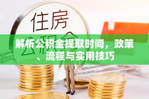 河西解析公积金提取时间，政策、流程与实用技巧