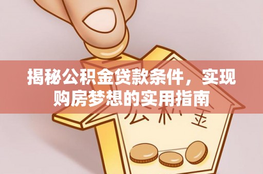 河西揭秘公积金贷款条件，实现购房梦想的实用指南