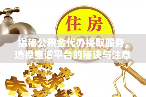 河西揭秘公积金代办提取服务，选择靠谱平台的秘诀与注意事项