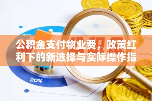 河西公积金支付物业费，政策红利下的新选择与实际操作指南