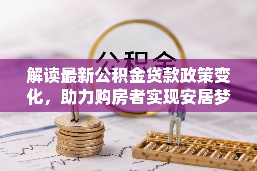 河西解读最新公积金贷款政策变化，助力购房者实现安居梦想