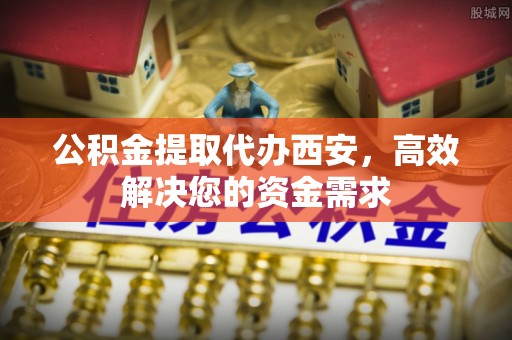 河西公积金提取代办西安，高效解决您的资金需求