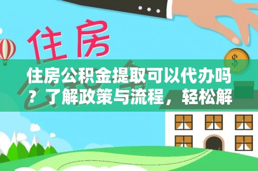 河西住房公积金提取可以代办吗？了解政策与流程，轻松解决疑惑