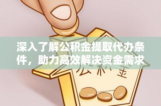河西深入了解公积金提取代办条件，助力高效解决资金需求