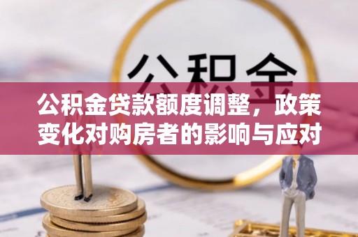 河西公积金贷款额度调整，政策变化对购房者的影响与应对策略