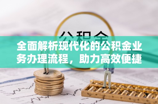 河西全面解析现代化的公积金业务办理流程，助力高效便捷生活