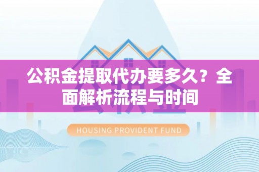 河西公积金提取代办要多久？全面解析流程与时间