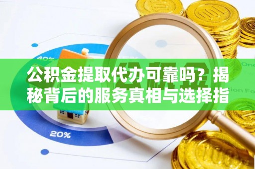 河西公积金提取代办可靠吗？揭秘背后的服务真相与选择指南