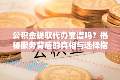 河西公积金提取代办靠谱吗？揭秘服务背后的真相与选择指南