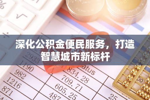 河西深化公积金便民服务，打造智慧城市新标杆