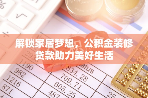 河西解锁家居梦想，公积金装修贷款助力美好生活