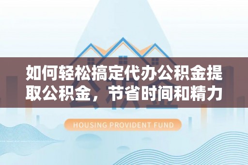 河西如何轻松搞定代办公积金提取公积金，节省时间和精力的秘密武器