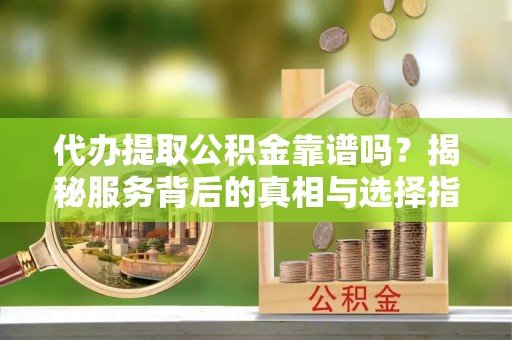 河西代办提取公积金靠谱吗？揭秘服务背后的真相与选择指南