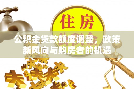 河西公积金贷款额度调整，政策新风向与购房者的机遇