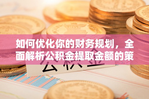 河西如何优化你的财务规划，全面解析公积金提取金额的策略与技巧