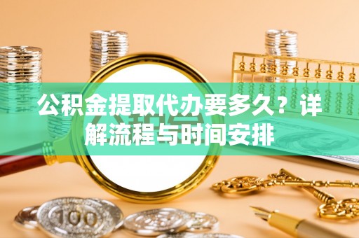 河西公积金提取代办要多久？详解流程与时间安排