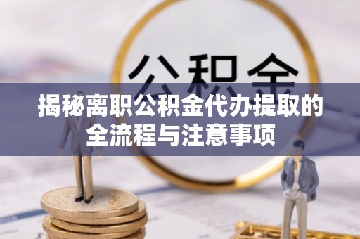 河西揭秘离职公积金代办提取的全流程与注意事项