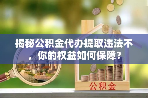 河西揭秘公积金代办提取违法不，你的权益如何保障？